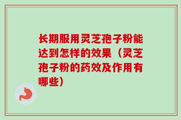 长期服用灵芝孢子粉能达到怎样的效果（灵芝孢子粉的药效及作用有哪些）-第1张图片-卓越灵芝孢子粉