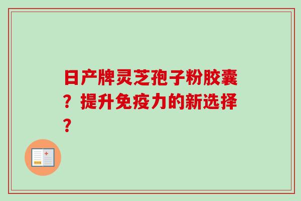 日产牌灵芝孢子粉胶囊？提升免疫力的新选择？-第1张图片-卓越灵芝孢子粉