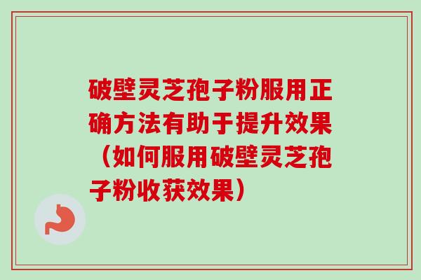 破壁灵芝孢子粉服用正确方法有助于提升效果（如何服用破壁灵芝孢子粉收获效果）-第1张图片-卓越灵芝孢子粉