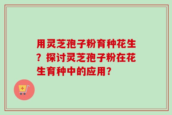 用灵芝孢子粉育种花生?探讨灵芝孢子粉在花生育种中的应用?-第1张图片-卓越灵芝孢子粉 用灵芝孢子粉育种花生?探讨灵芝孢子粉在花生育种中的应用?-第1张图片-卓越灵芝孢子粉