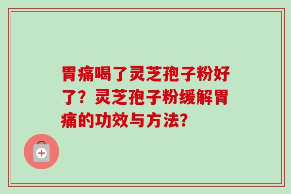 胃痛喝了灵芝孢子粉好了？灵芝孢子粉缓解胃痛的功效与方法？-第1张图片-卓越灵芝孢子粉