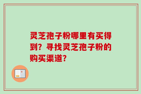 灵芝孢子粉哪里有买得到？寻找灵芝孢子粉的购买渠道？-第1张图片-卓越灵芝孢子粉