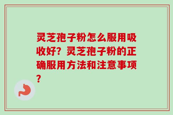 灵芝孢子粉怎么服用吸收好？灵芝孢子粉的正确服用方法和注意事项？-第1张图片-卓越灵芝孢子粉