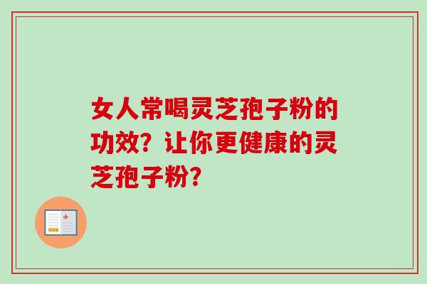 女人常喝灵芝孢子粉的功效？让你更健康的灵芝孢子粉？-第1张图片-卓越灵芝孢子粉