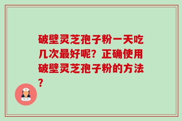 破壁灵芝孢子粉一天吃几次最好呢?正确使用破壁灵芝孢子粉的方法?-第1张图片-卓越灵芝孢子粉 破壁灵芝孢子粉一天吃几次最好呢?正确使用破壁灵芝孢子粉的方法?-第1张图片-卓越灵芝孢子粉