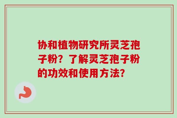 协和植物研究所灵芝孢子粉?了解灵芝孢子粉的功效和使用方法?-第1张图片-卓越灵芝孢子粉 协和植物研究所灵芝孢子粉?了解灵芝孢子粉的功效和使用方法?-第1张图片-卓越灵芝孢子粉