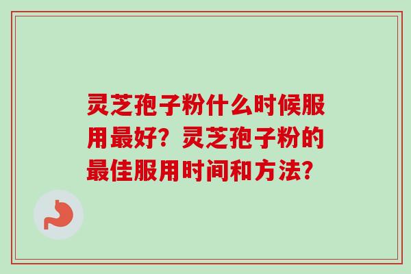 灵芝孢子粉什么时候服用最好？灵芝孢子粉的最佳服用时间和方法？-第1张图片-卓越灵芝孢子粉