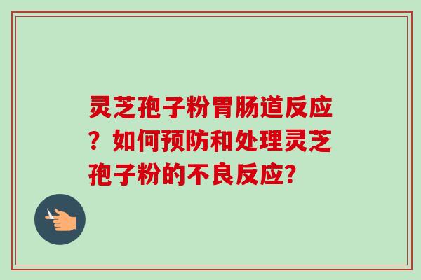 灵芝孢子粉胃肠道反应?如何预防和处理灵芝孢子粉的不良反应?-第1张图片-卓越灵芝孢子粉 灵芝孢子粉胃肠道反应?如何预防和处理灵芝孢子粉的不良反应?-第1张图片-卓越灵芝孢子粉