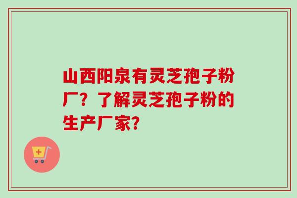 山西阳泉有灵芝孢子粉厂?了解灵芝孢子粉的生产厂家?-第1张图片-卓越灵芝孢子粉 山西阳泉有灵芝孢子粉厂?了解灵芝孢子粉的生产厂家?-第1张图片-卓越灵芝孢子粉
