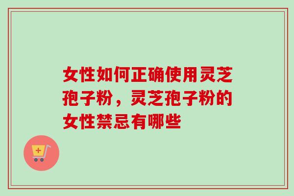 女性如何正确使用灵芝孢子粉，灵芝孢子粉的女性禁忌有哪些-第1张图片-卓越灵芝孢子粉