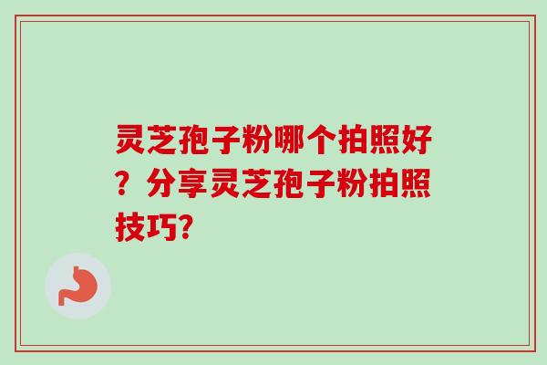 灵芝孢子粉哪个拍照好?分享灵芝孢子粉拍照技巧?-第1张图片-卓越灵芝孢子粉 灵芝孢子粉哪个拍照好?分享灵芝孢子粉拍照技巧?-第1张图片-卓越灵芝孢子粉