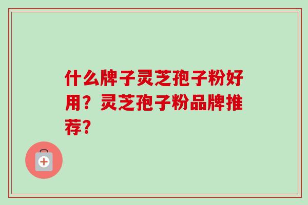 什么牌子灵芝孢子粉好用?灵芝孢子粉品牌推荐?-第1张图片-卓越灵芝孢子粉 什么牌子灵芝孢子粉好用?灵芝孢子粉品牌推荐?-第1张图片-卓越灵芝孢子粉