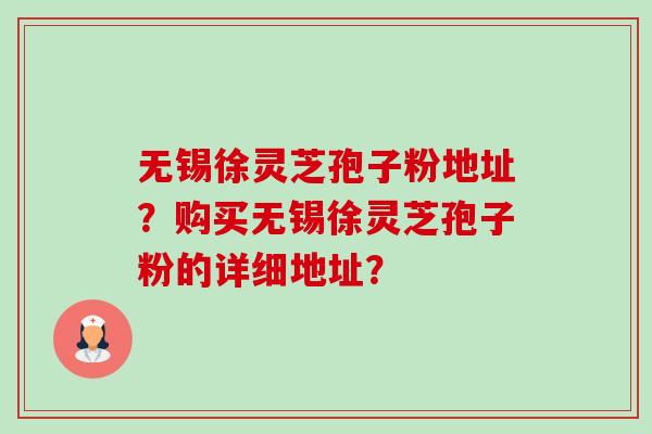 无锡徐灵芝孢子粉地址？购买无锡徐灵芝孢子粉的详细地址？-第1张图片-卓越灵芝孢子粉