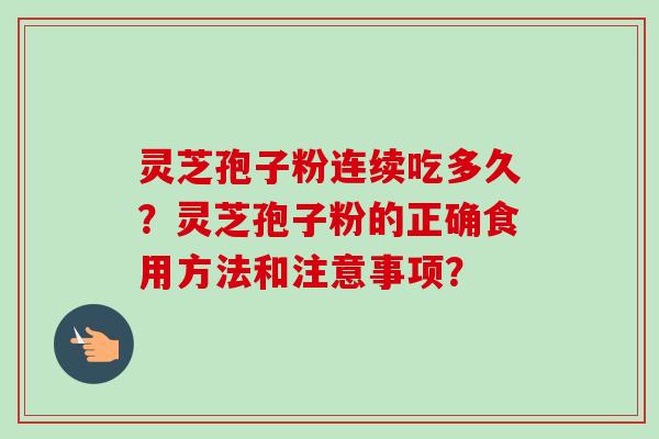 灵芝孢子粉连续吃多久？灵芝孢子粉的正确食用方法和注意事项？-第1张图片-卓越灵芝孢子粉