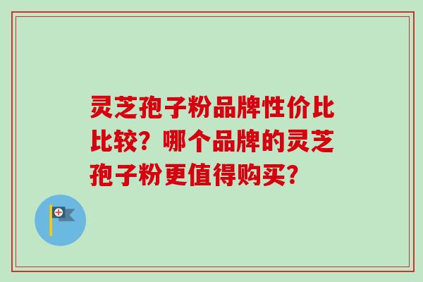 灵芝孢子粉品牌性价比比较？哪个品牌的灵芝孢子粉更值得购买？-第1张图片-卓越灵芝孢子粉