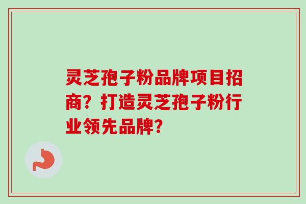 灵芝孢子粉品牌项目招商？打造灵芝孢子粉行业领先品牌？-第1张图片-卓越灵芝孢子粉
