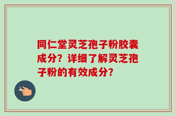 同仁堂灵芝孢子粉胶囊成分?详细了解灵芝孢子粉的有效成分?-第1张图片-卓越灵芝孢子粉 同仁堂灵芝孢子粉胶囊成分?详细了解灵芝孢子粉的有效成分?-第1张图片-卓越灵芝孢子粉
