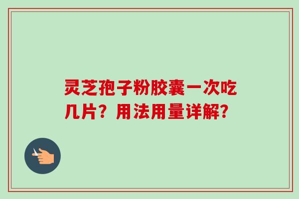 灵芝孢子粉胶囊一次吃几片？用法用量详解？-第1张图片-卓越灵芝孢子粉
