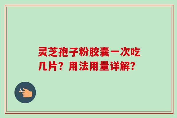 灵芝孢子粉胶囊一次吃几片？用法用量详解？-第1张图片-卓岳灵芝孢子粉