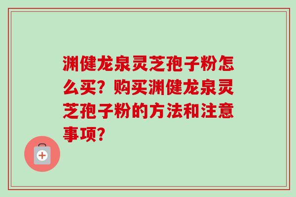 渊健龙泉灵芝孢子粉怎么买?购买渊健龙泉灵芝孢子粉的方法和注意事项?-第1张图片-卓越灵芝孢子粉 渊健龙泉灵芝孢子粉怎么买?购买渊健龙泉灵芝孢子粉的方法和注意事项?-第1张图片-卓越灵芝孢子粉