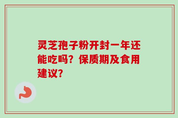 灵芝孢子粉开封一年还能吃吗?保质期及食用建议?-第1张图片-卓越灵芝孢子粉 灵芝孢子粉开封一年还能吃吗?保质期及食用建议?-第1张图片-卓越灵芝孢子粉