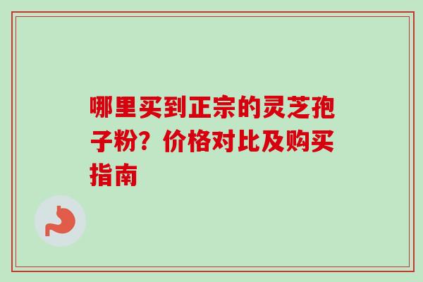 哪里买到正宗的灵芝孢子粉?价格对比及购买指南-第1张图片-卓越灵芝孢子粉 哪里买到正宗的灵芝孢子粉?价格对比及购买指南-第1张图片-卓越灵芝孢子粉