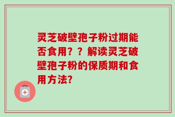 灵芝破壁孢子粉过期能否食用？？解读灵芝破壁孢子粉的保质期和食用方法？-第1张图片-卓越灵芝孢子粉