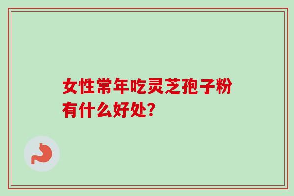 女性常年吃灵芝孢子粉有什么好处？-第1张图片-卓越灵芝孢子粉