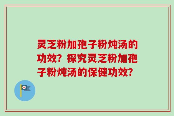 灵芝粉加孢子粉炖汤的功效?探究灵芝粉加孢子粉炖汤的保健功效?-第1张图片-卓越灵芝孢子粉 灵芝粉加孢子粉炖汤的功效?探究灵芝粉加孢子粉炖汤的保健功效?-第1张图片-卓越灵芝孢子粉