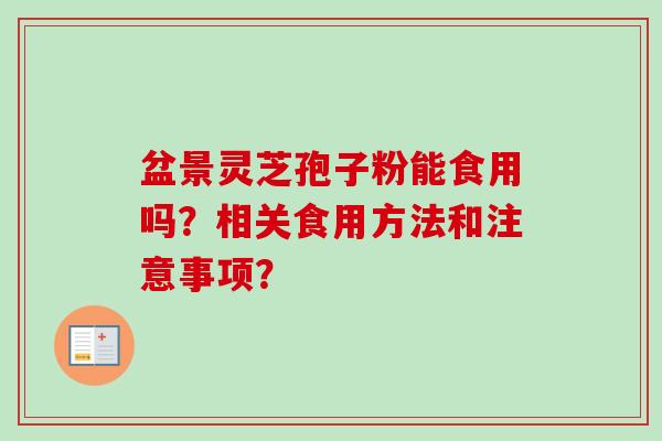 盆景灵芝孢子粉能食用吗?相关食用方法和注意事项?-第1张图片-卓越灵芝孢子粉 盆景灵芝孢子粉能食用吗?相关食用方法和注意事项?-第1张图片-卓越灵芝孢子粉