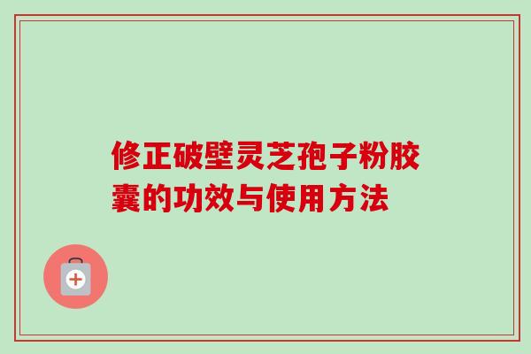 修正破壁灵芝孢子粉胶囊的功效与使用方法-第1张图片-卓越灵芝孢子粉 修正破壁灵芝孢子粉胶囊的功效与使用方法-第1张图片-卓越灵芝孢子粉