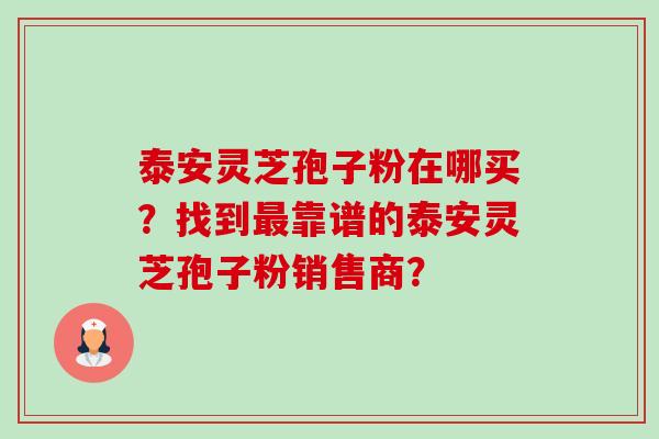 泰安灵芝孢子粉在哪买？找到最靠谱的泰安灵芝孢子粉销售商？-第1张图片-卓越灵芝孢子粉