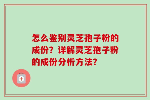 怎么鉴别灵芝孢子粉的成份?详解灵芝孢子粉的成份分析方法?-第1张图片-卓越灵芝孢子粉 怎么鉴别灵芝孢子粉的成份?详解灵芝孢子粉的成份分析方法?-第1张图片-卓越灵芝孢子粉