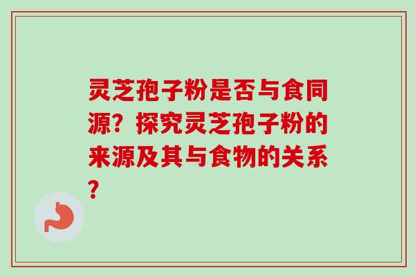灵芝孢子粉是否与食同源?探究灵芝孢子粉的来源及其与食物的关系?-第1张图片-卓越灵芝孢子粉 灵芝孢子粉是否与食同源?探究灵芝孢子粉的来源及其与食物的关系?-第1张图片-卓越灵芝孢子粉
