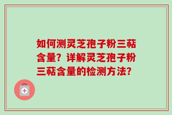 如何测灵芝孢子粉三萜含量？详解灵芝孢子粉三萜含量的检测方法？-第1张图片-卓越灵芝孢子粉