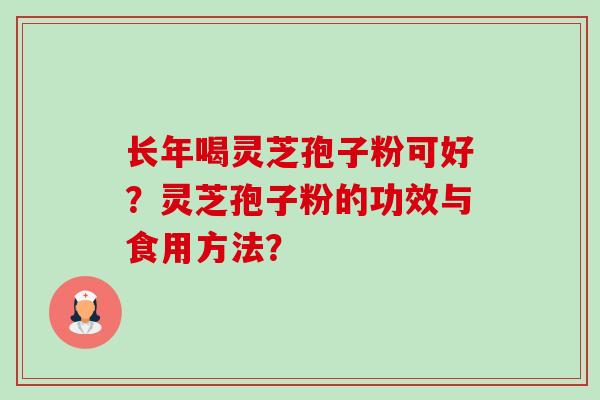 长年喝灵芝孢子粉可好？灵芝孢子粉的功效与食用方法？-第1张图片-卓越灵芝孢子粉