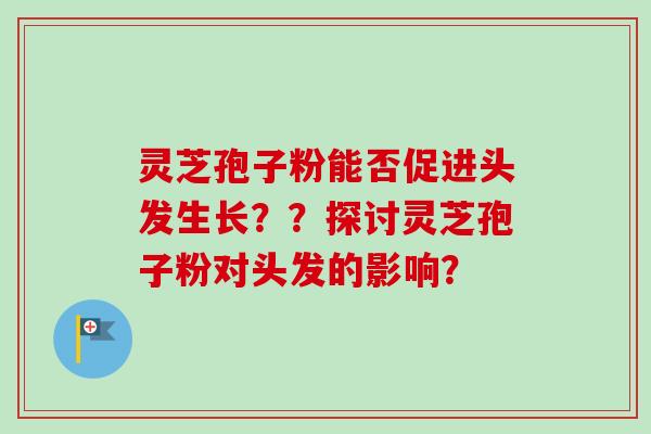 灵芝孢子粉能否促进头发生长??探讨灵芝孢子粉对头发的影响?-第1张图片-卓越灵芝孢子粉 灵芝孢子粉能否促进头发生长??探讨灵芝孢子粉对头发的影响?-第1张图片-卓越灵芝孢子粉