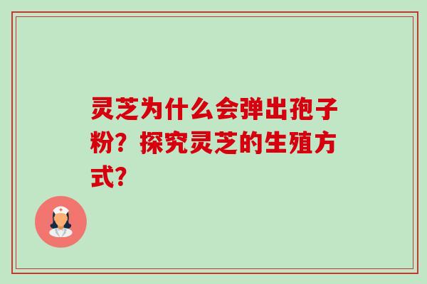 灵芝为什么会弹出孢子粉？探究灵芝的生殖方式？-第1张图片-卓越灵芝孢子粉