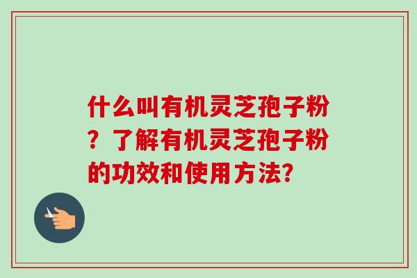 什么叫有机灵芝孢子粉?了解有机灵芝孢子粉的功效和使用方法?-第1张图片-卓越灵芝孢子粉 什么叫有机灵芝孢子粉?了解有机灵芝孢子粉的功效和使用方法?-第1张图片-卓越灵芝孢子粉