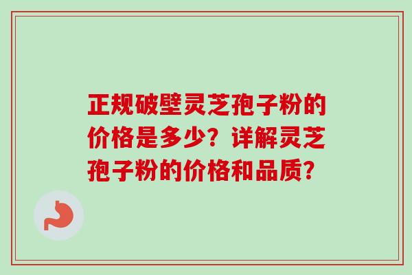 正规破壁灵芝孢子粉的价格是多少？详解灵芝孢子粉的价格和品质？-第1张图片-卓越灵芝孢子粉