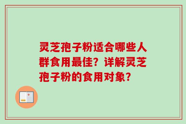 灵芝孢子粉适合哪些人群食用最佳？详解灵芝孢子粉的食用对象？-第1张图片-卓越灵芝孢子粉