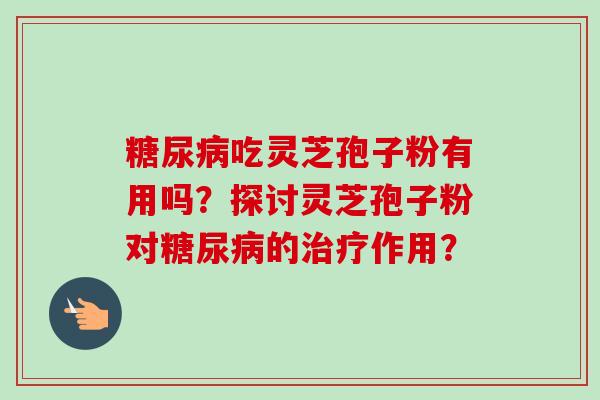糖尿病吃灵芝孢子粉有用吗?探讨灵芝孢子粉对糖尿病的治疗作用?-第1张图片-卓越灵芝孢子粉 糖尿病吃灵芝孢子粉有用吗?探讨灵芝孢子粉对糖尿病的治疗作用?-第1张图片-卓越灵芝孢子粉