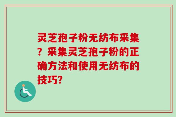 灵芝孢子粉无纺布采集?采集灵芝孢子粉的正确方法和使用无纺布的技巧?-第1张图片-卓越灵芝孢子粉 灵芝孢子粉无纺布采集?采集灵芝孢子粉的正确方法和使用无纺布的技巧?-第1张图片-卓越灵芝孢子粉
