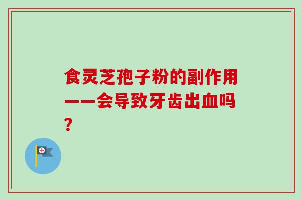 食灵芝孢子粉的副作用——会导致牙齿出血吗?-第1张图片-卓越灵芝孢子粉 食灵芝孢子粉的副作用——会导致牙齿出血吗?-第1张图片-卓越灵芝孢子粉