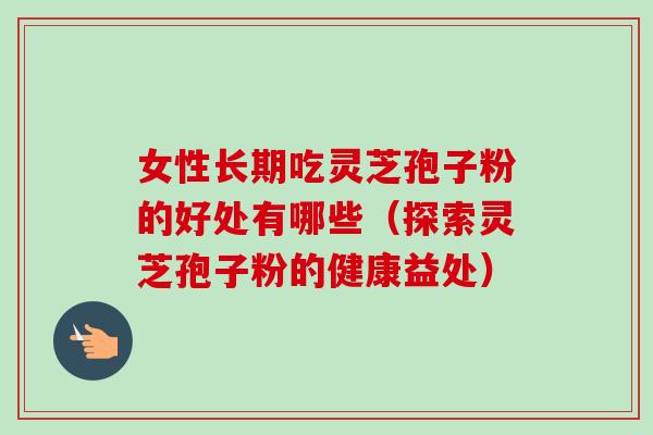 女性长期吃灵芝孢子粉的好处有哪些（探索灵芝孢子粉的健康益处）-第1张图片-卓越灵芝孢子粉