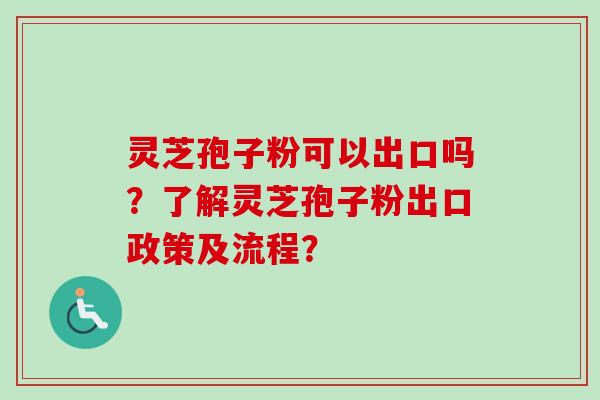 灵芝孢子粉可以出口吗？了解灵芝孢子粉出口政策及流程？-第1张图片-卓越灵芝孢子粉