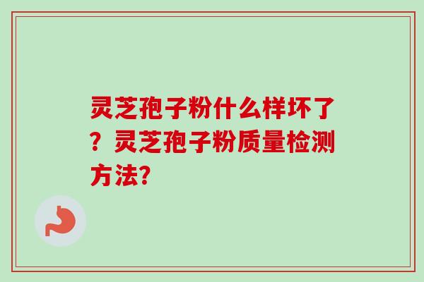 灵芝孢子粉什么样坏了？灵芝孢子粉质量检测方法？-第1张图片-卓越灵芝孢子粉