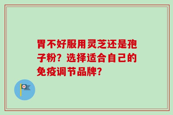 胃不好服用灵芝还是孢子粉？选择适合自己的免疫调节品牌？-第1张图片-卓越灵芝孢子粉