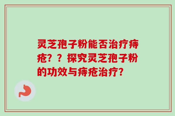 灵芝孢子粉能否治疗痔疮??探究灵芝孢子粉的功效与痔疮治疗?-第1张图片-卓越灵芝孢子粉 灵芝孢子粉能否治疗痔疮??探究灵芝孢子粉的功效与痔疮治疗?-第1张图片-卓越灵芝孢子粉