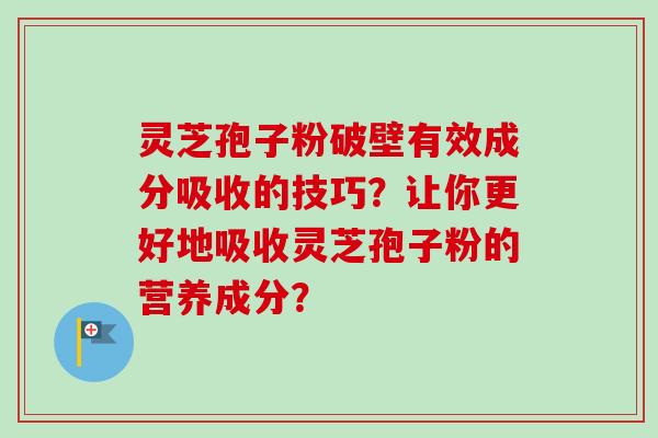 灵芝孢子粉破壁有效成分吸收的技巧？让你更好地吸收灵芝孢子粉的营养成分？-第1张图片-卓越灵芝孢子粉